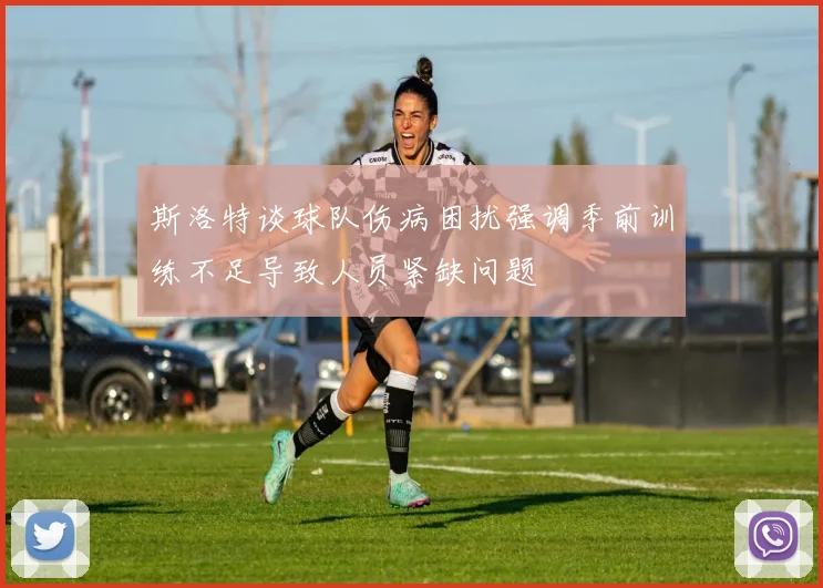 斯洛特谈球队伤病困扰强调季前训练不足导致人员紧缺问题