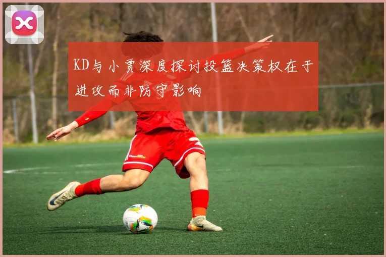 KD与小贾深度探讨投篮决策权在于进攻而非防守影响