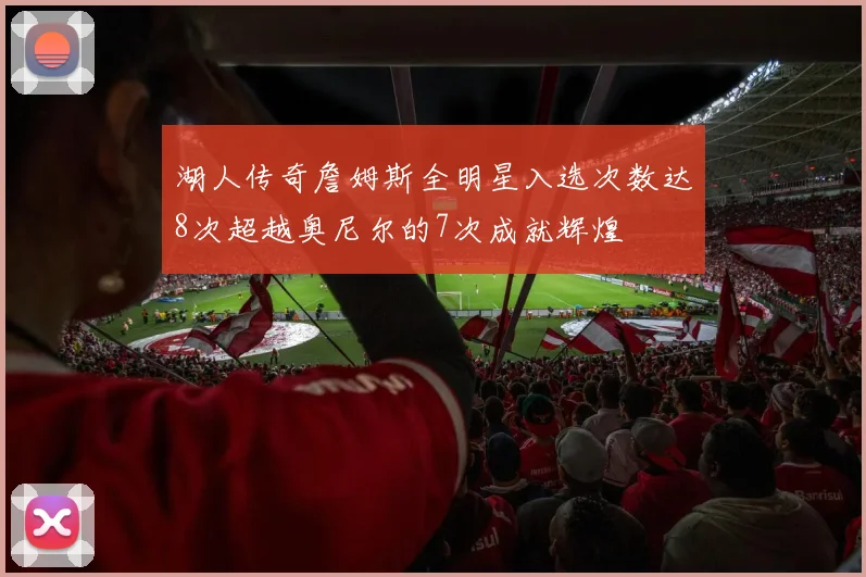 湖人传奇詹姆斯全明星入选次数达8次超越奥尼尔的7次成就辉煌