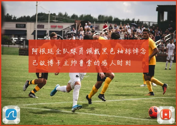 阿根廷全队球员佩戴黑色袖标悼念已故博卡主帅鲁索的感人时刻