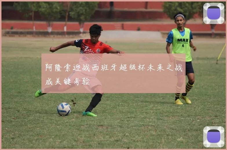 阿隆索迎战西班牙超级杯未来之战成关键考验