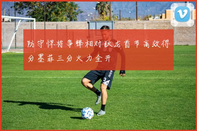 防守悍将争锋相对狄龙首节高效得分墨菲三分火力全开