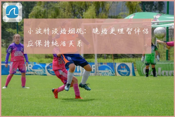 小波特谈婚姻观：晚婚更理智伴侣应保持纯洁关系