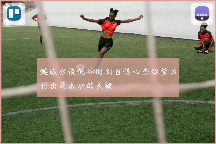 鲍威尔谈低谷时刻自信心态称努力付出是成功的关键