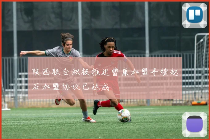 陕西联合积极推进曹康加盟手续赵石加盟协议已达成