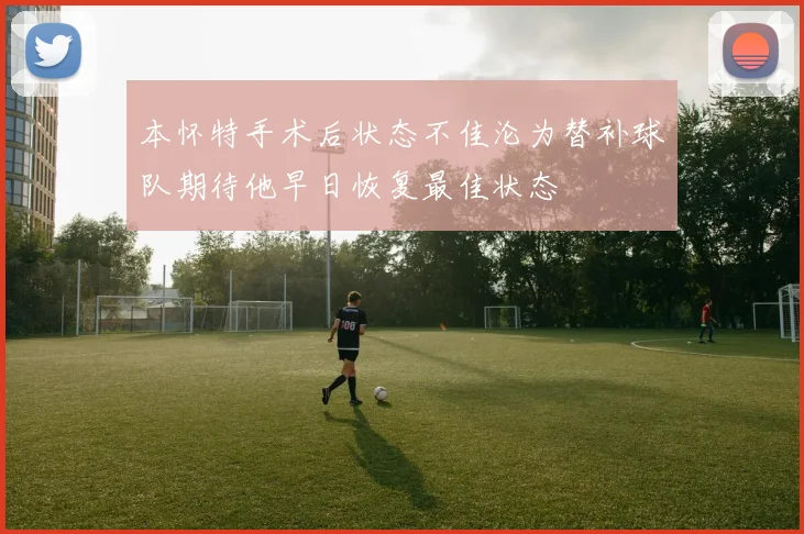 本怀特手术后状态不佳沦为替补球队期待他早日恢复最佳状态
