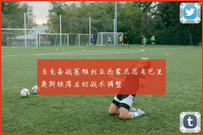 马竞备战塞维利亚西蒙尼思考巴里奥斯缺席后的战术调整