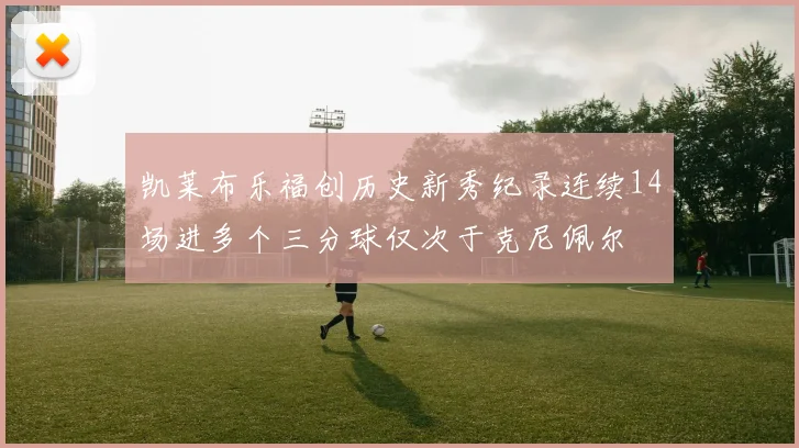 凯莱布乐福创历史新秀纪录连续14场进多个三分球仅次于克尼佩尔