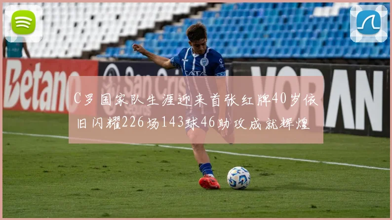 C罗国家队生涯迎来首张红牌40岁依旧闪耀226场143球46助攻成就辉煌