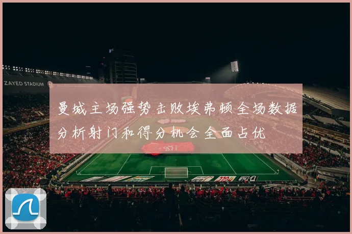 曼城主场强势击败埃弗顿全场数据分析射门和得分机会全面占优