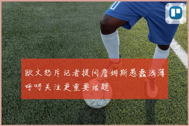 欧文怒斥记者提问詹姆斯愚蠢浅薄呼吁关注更重要话题