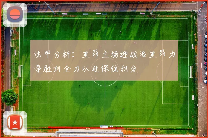 法甲分析：里昂主场迎战洛里昂力争胜利全力以赴保住积分