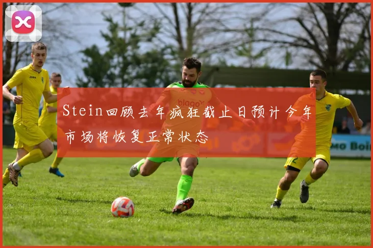 Stein回顾去年疯狂截止日预计今年市场将恢复正常状态