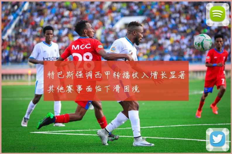 特巴斯强调西甲转播收入增长显著其他赛事面临下滑困境