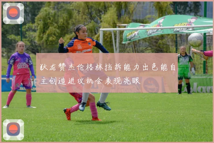 狄龙赞杰伦格林挡拆能力出色能自主创造进攻机会表现亮眼