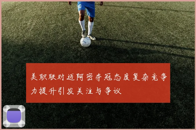 美职联对迈阿密夺冠态度复杂竞争力提升引发关注与争议