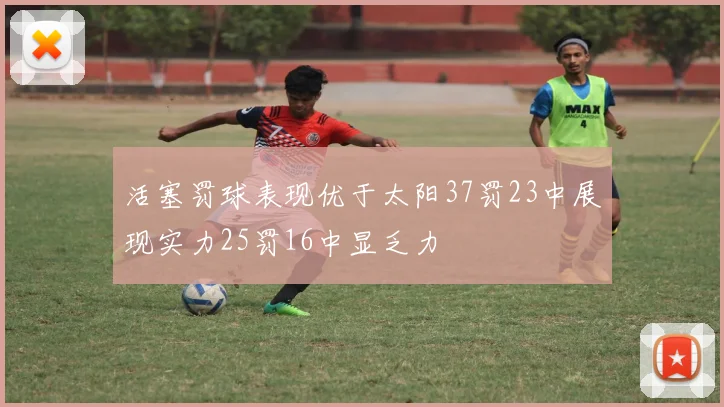 活塞罚球表现优于太阳37罚23中展现实力25罚16中显乏力