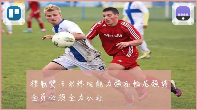 穆勒赞卡尔终结能力强孔帕尼强调全员必须全力以赴