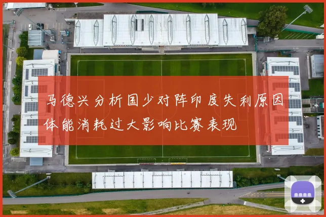 马德兴分析国少对阵印度失利原因体能消耗过大影响比赛表现