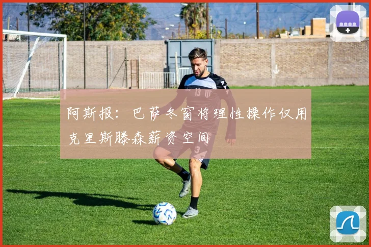 阿斯报：巴萨冬窗将理性操作仅用克里斯滕森薪资空间