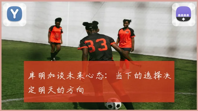 库明加谈未来心态：当下的选择决定明天的方向