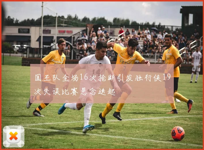 国王队全场16次抢断引发独行侠19次失误比赛悬念迭起