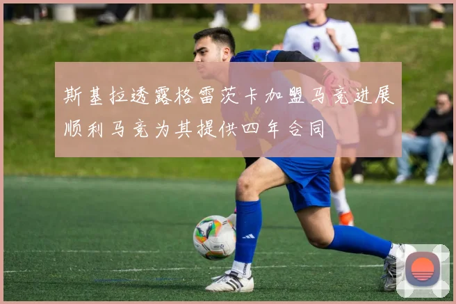 斯基拉透露格雷茨卡加盟马竞进展顺利马竞为其提供四年合同