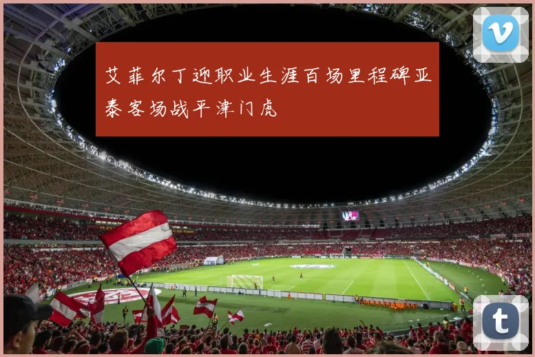 艾菲尔丁迎职业生涯百场里程碑亚泰客场战平津门虎
