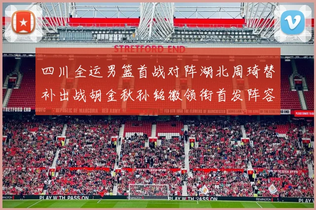 四川全运男篮首战对阵湖北周琦替补出战胡金秋孙铭徽领衔首发阵容