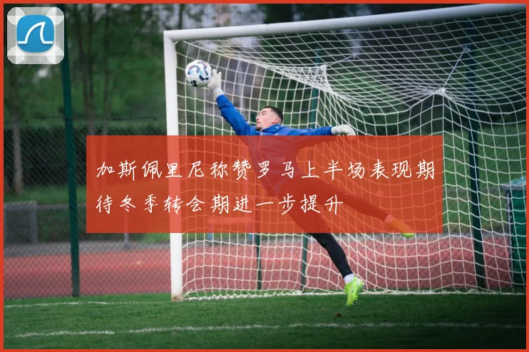 加斯佩里尼称赞罗马上半场表现期待冬季转会期进一步提升