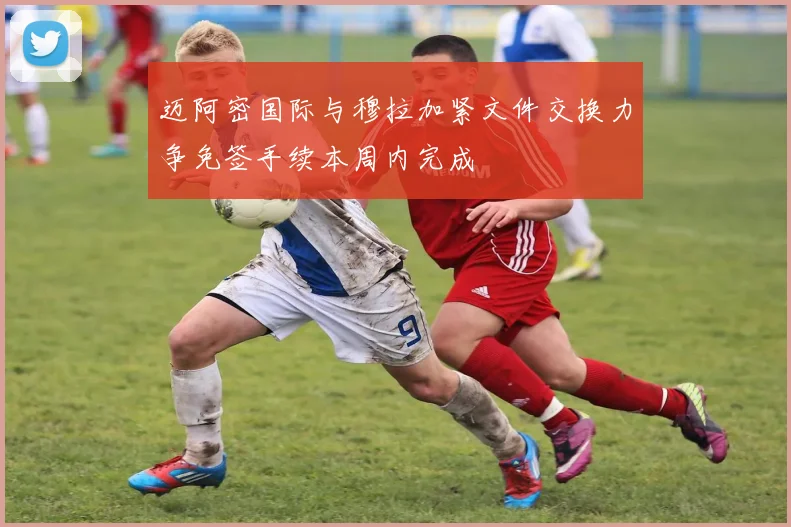 迈阿密国际与穆拉加紧文件交换力争免签手续本周内完成