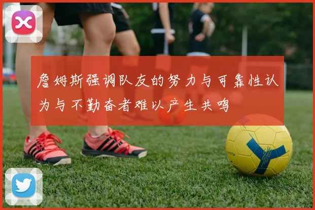 詹姆斯强调队友的努力与可靠性认为与不勤奋者难以产生共鸣