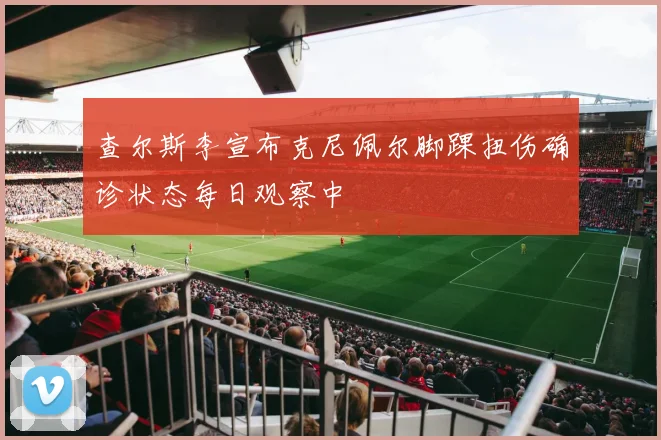查尔斯李宣布克尼佩尔脚踝扭伤确诊状态每日观察中