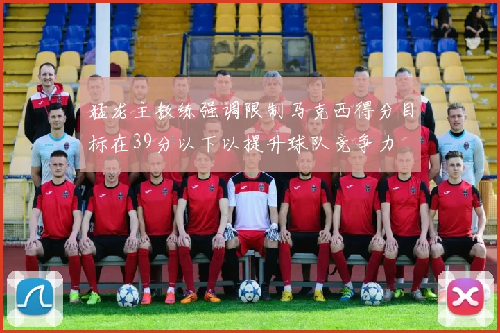 猛龙主教练强调限制马克西得分目标在39分以下以提升球队竞争力