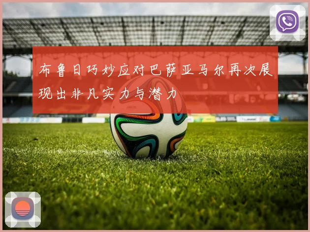 布鲁日巧妙应对巴萨亚马尔再次展现出非凡实力与潜力