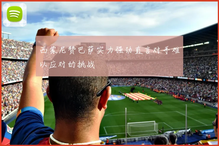 西蒙尼赞巴萨实力强劲直言对手难以应对的挑战