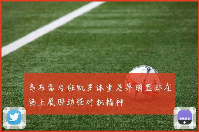 乌布雷与班凯罗体重差异明显却在场上展现顽强对抗精神