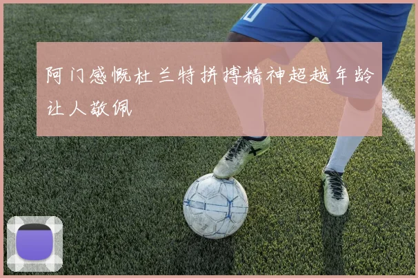 阿门感慨杜兰特拼搏精神超越年龄让人敬佩