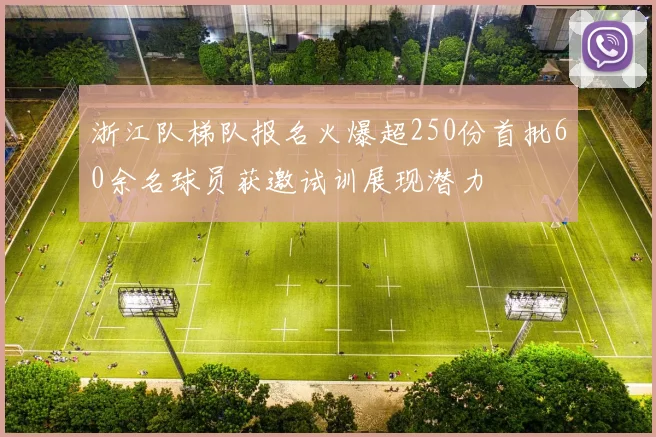 浙江队梯队报名火爆超250份首批60余名球员获邀试训展现潜力