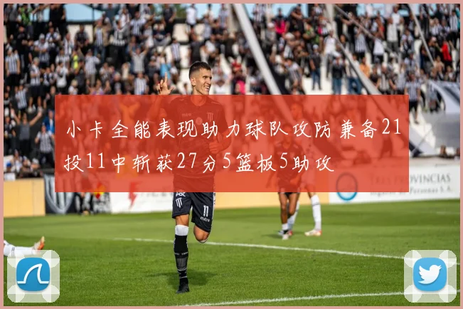 小卡全能表现助力球队攻防兼备21投11中斩获27分5篮板5助攻