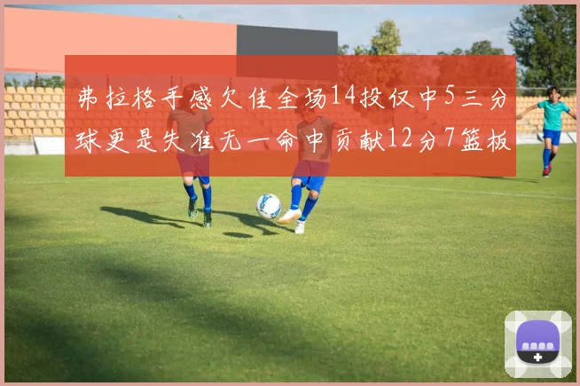 弗拉格手感欠佳全场14投仅中5三分球更是失准无一命中贡献12分7篮板