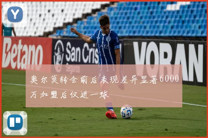 奥尔莫转会前后表现差异显著6000万加盟后仅进一球