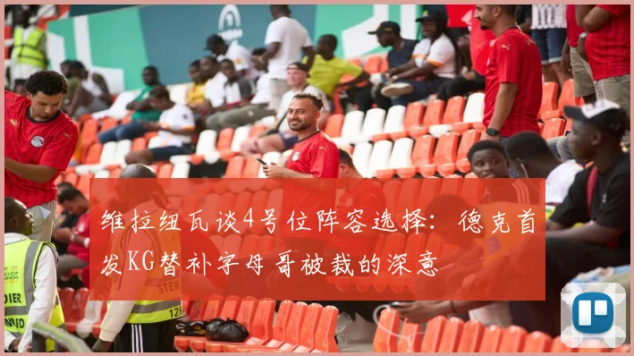 维拉纽瓦谈4号位阵容选择：德克首发KG替补字母哥被裁的深意