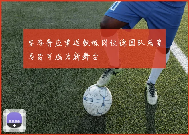 克洛普应重返教练岗位德国队或皇马皆可成为新舞台