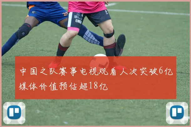 中国之队赛事电视观看人次突破6亿媒体价值预估超18亿