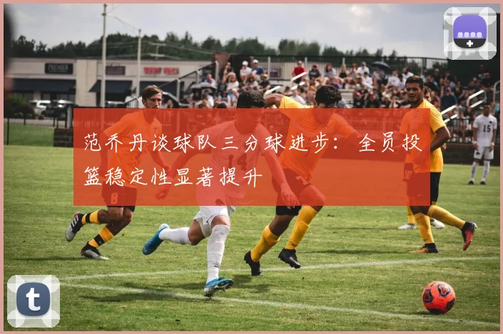 范乔丹谈球队三分球进步：全员投篮稳定性显著提升