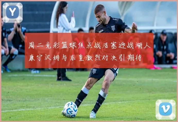 周二竞彩篮球焦点战活塞迎战湖人康宁汉姆与东皇激烈对决引期待