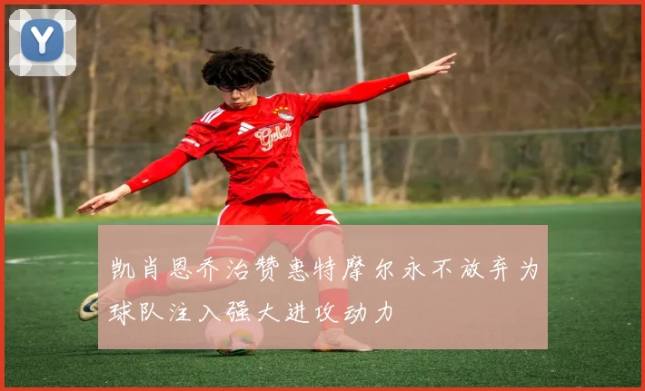 凯肖恩乔治赞惠特摩尔永不放弃为球队注入强大进攻动力