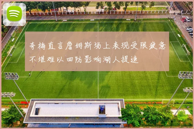 夸梅直言詹姆斯场上表现受限疲惫不堪难以回防影响湖人提速