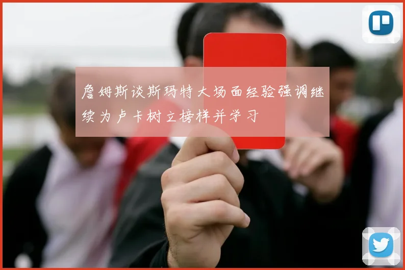 詹姆斯谈斯玛特大场面经验强调继续为卢卡树立榜样并学习